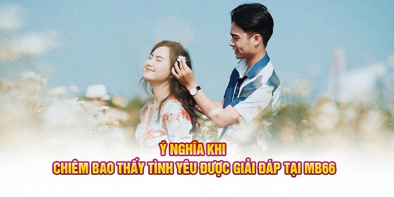 Ý nghĩa khi chiêm bao thấy tình yêu được giải đáp tại MB66